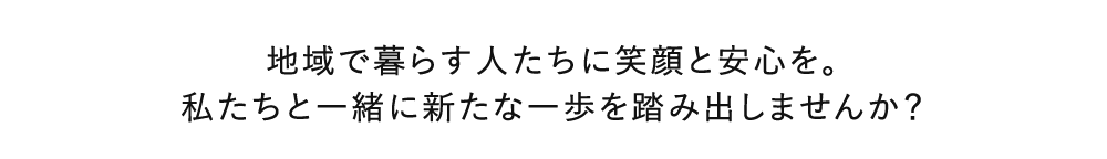 地域で暮らす人たちに笑顔と安心を。私たちと一緒に新たな一歩を踏み出しませんか？